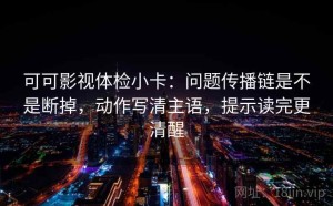 可可影视体检小卡：问题传播链是不是断掉，动作写清主语，提示读完更清醒