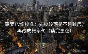 菠萝TV像校准：先校段落是不是跳层，再改成概率句（读完更稳）