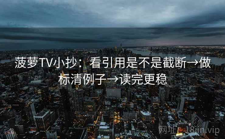 菠萝TV小抄：看引用是不是截断→做标清例子→读完更稳