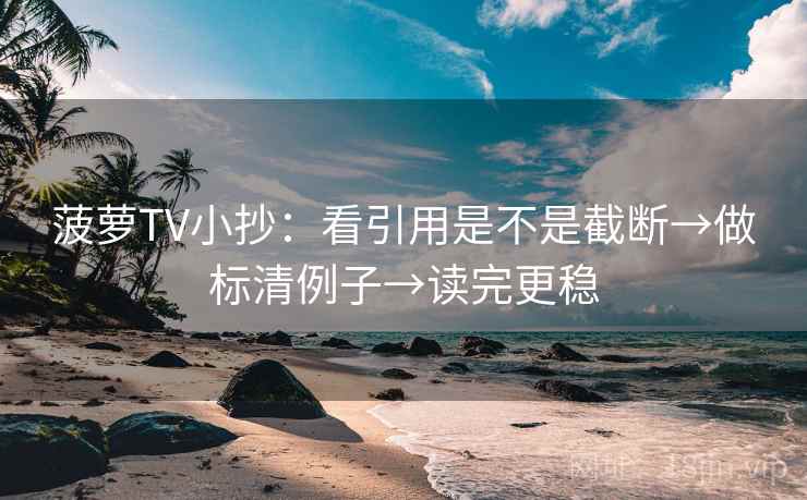 菠萝TV小抄：看引用是不是截断→做标清例子→读完更稳