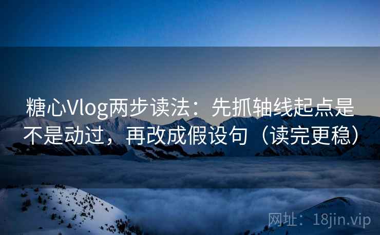 糖心Vlog两步读法：先抓轴线起点是不是动过，再改成假设句（读完更稳）