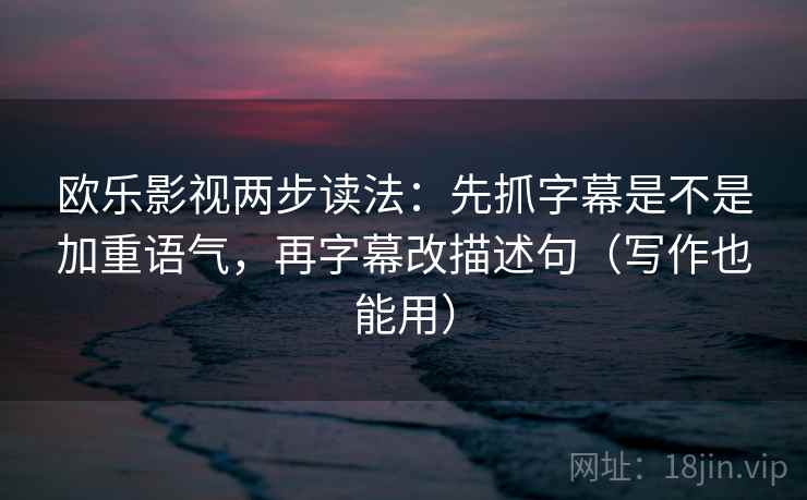 欧乐影视两步读法：先抓字幕是不是加重语气，再字幕改描述句（写作也能用）