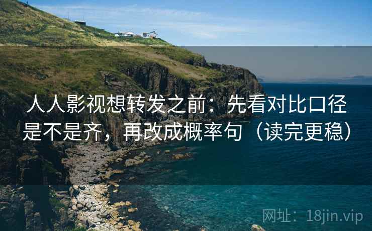 人人影视想转发之前：先看对比口径是不是齐，再改成概率句（读完更稳）