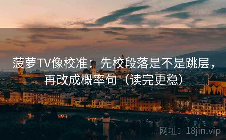 菠萝TV像校准：先校段落是不是跳层，再改成概率句（读完更稳）