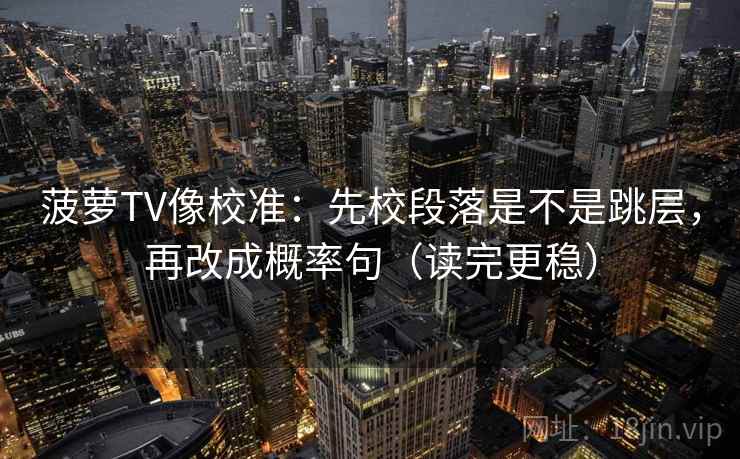 菠萝TV像校准：先校段落是不是跳层，再改成概率句（读完更稳）