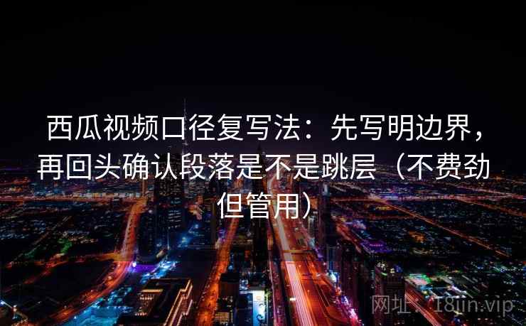 西瓜视频口径复写法:先写明边界,再回头确认段落是不是跳层(不费劲但管用) 西瓜视频口径复写法:先写明边界,再回头确认段落是不是跳层(不费劲但管用)