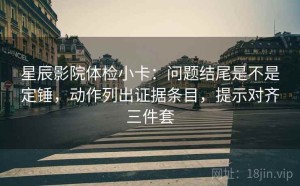 星辰影院体检小卡：问题结尾是不是定锤，动作列出证据条目，提示对齐三件套