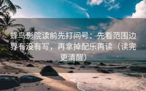 蜂鸟影院读前先打问号：先看范围边界有没有写，再拿掉配乐再读（读完更清醒）