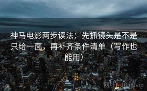 神马电影两步读法：先抓镜头是不是只给一面，再补齐条件清单（写作也能用）