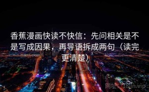 香蕉漫画快读不快信：先问相关是不是写成因果，再导语拆成两句（读完更清楚）