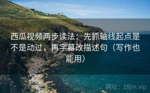 西瓜视频两步读法：先抓轴线起点是不是动过，再字幕改描述句（写作也能用）
