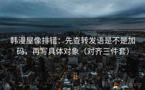 韩漫屋像排错：先查转发语是不是加码，再写具体对象（对齐三件套）