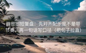 微密圈短复盘：先对齐配乐是不是带节奏，再一句话写口径（把句子拉直）