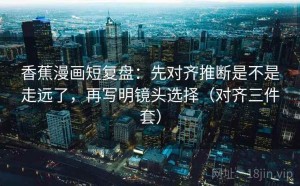 香蕉漫画短复盘：先对齐推断是不是走远了，再写明镜头选择（对齐三件套）