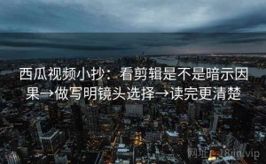 西瓜视频小抄：看剪辑是不是暗示因果→做写明镜头选择→读完更清楚