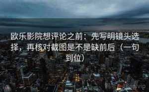 欧乐影院想评论之前：先写明镜头选择，再核对截图是不是缺前后（一句到位）