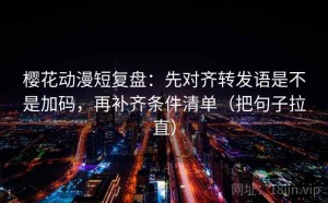 樱花动漫短复盘：先对齐转发语是不是加码，再补齐条件清单（把句子拉直）