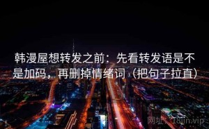 韩漫屋想转发之前：先看转发语是不是加码，再删掉情绪词（把句子拉直）