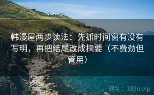 韩漫屋两步读法：先抓时间窗有没有写明，再把结尾改成摘要（不费劲但管用）