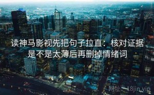 读神马影视先把句子拉直：核对证据是不是太薄后再删掉情绪词