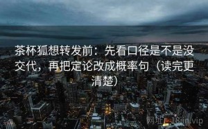 茶杯狐想转发前：先看口径是不是没交代，再把定论改成概率句（读完更清楚）