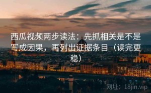 西瓜视频两步读法：先抓相关是不是写成因果，再列出证据条目（读完更稳）