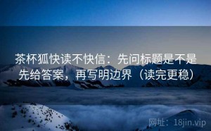 茶杯狐快读不快信：先问标题是不是先给答案，再写明边界（读完更稳）