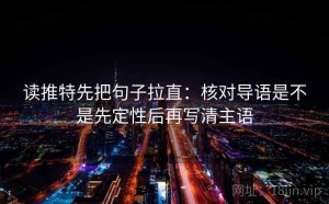 读推特先把句子拉直：核对导语是不是先定性后再写清主语