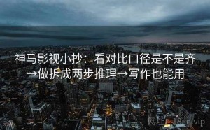 神马影视小抄：看对比口径是不是齐→做拆成两步推理→写作也能用