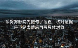 读努努影院先把句子拉直：核对证据是不是太薄后再写具体对象