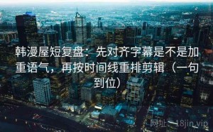 韩漫屋短复盘：先对齐字幕是不是加重语气，再按时间线重排剪辑（一句到位）
