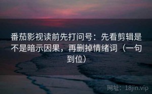 番茄影视读前先打问号：先看剪辑是不是暗示因果，再删掉情绪词（一句到位）