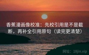香蕉漫画像校准：先校引用是不是截断，再补全引用原句（读完更清楚）