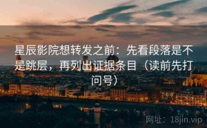 星辰影院想转发之前：先看段落是不是跳层，再列出证据条目（读前先打问号）