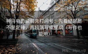 神马电影读前先打问号：先看结尾是不是定锤，再段落写成提纲（写作也能用）