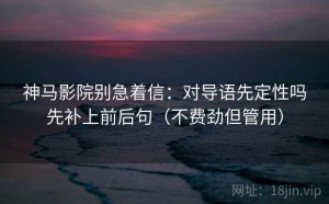神马影院别急着信：对导语先定性吗先补上前后句（不费劲但管用）