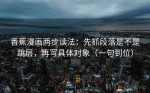 香蕉漫画两步读法：先抓段落是不是跳层，再写具体对象（一句到位）