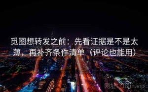 觅圈想转发之前：先看证据是不是太薄，再补齐条件清单（评论也能用）