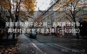 星辰影视想评论之前：先写具体对象，再核对证据是不是太薄（一句到位）