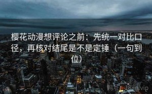 樱花动漫想评论之前：先统一对比口径，再核对结尾是不是定锤（一句到位）