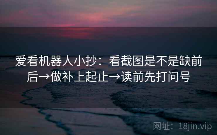爱看机器人小抄：看截图是不是缺前后→做补上起止→读前先打问号