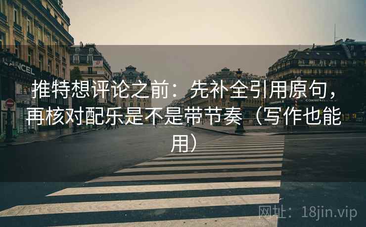 推特想评论之前：先补全引用原句，再核对配乐是不是带节奏（写作也能用）