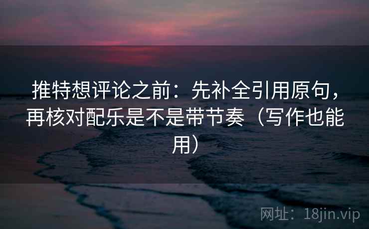 推特想评论之前：先补全引用原句，再核对配乐是不是带节奏（写作也能用）