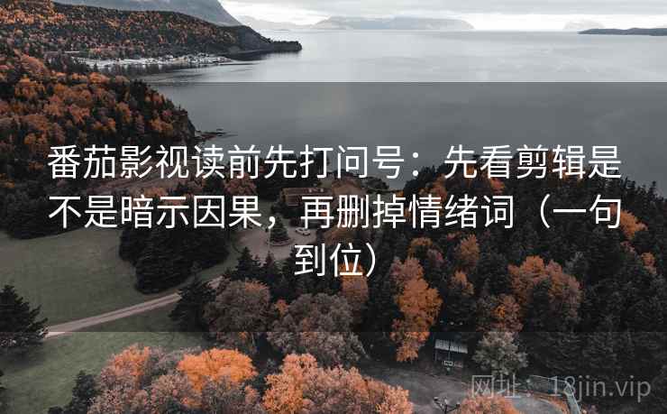 番茄影视读前先打问号：先看剪辑是不是暗示因果，再删掉情绪词（一句到位）