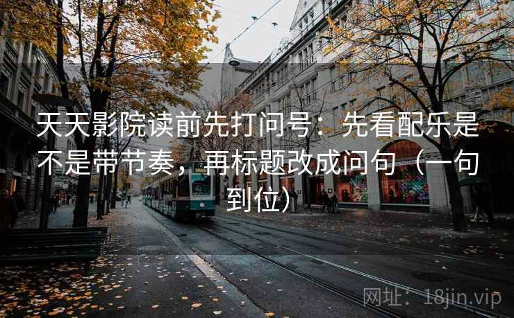 天天影院读前先打问号：先看配乐是不是带节奏，再标题改成问句（一句到位）