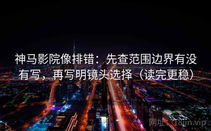 神马影院像排错：先查范围边界有没有写，再写明镜头选择（读完更稳）