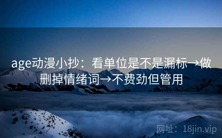 age动漫小抄:看单位是不是漏标→做删掉情绪词→不费劲但管用 age动漫小抄:看单位是不是漏标→做删掉情绪词→不费劲但管用