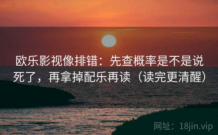 欧乐影视像排错：先查概率是不是说死了，再拿掉配乐再读（读完更清醒）