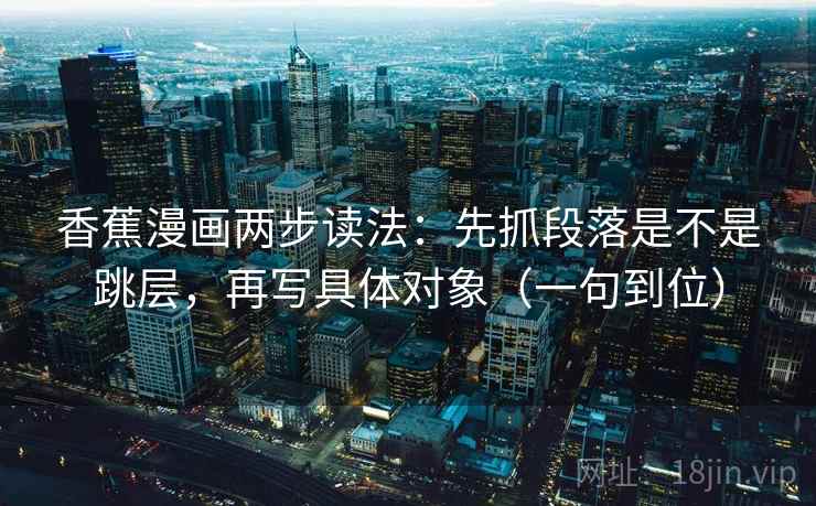 香蕉漫画两步读法:先抓段落是不是跳层,再写具体对象(一句到位) 香蕉漫画两步读法:先抓段落是不是跳层,再写具体对象(一句到位)