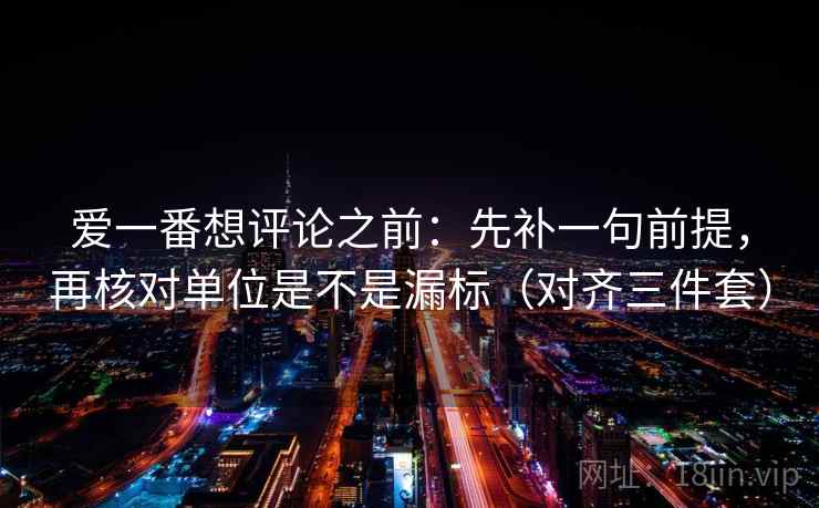 爱一番想评论之前:先补一句前提,再核对单位是不是漏标(对齐三件套) 爱一番想评论之前:先补一句前提,再核对单位是不是漏标(对齐三件套)